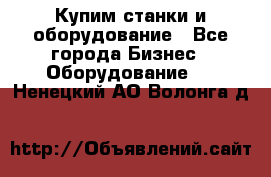 Купим станки и оборудование - Все города Бизнес » Оборудование   . Ненецкий АО,Волонга д.